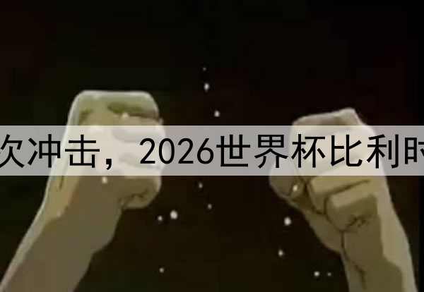 德布劳内最后一次冲击，2026世界杯比利时中场核心的坚守